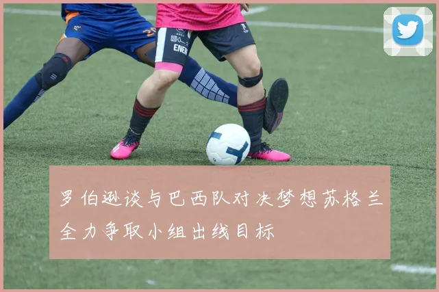 罗伯逊谈与巴西队对决梦想苏格兰全力争取小组出线目标
