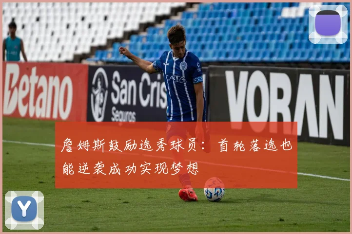 詹姆斯鼓励选秀球员：首轮落选也能逆袭成功实现梦想