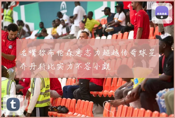 名嘴称布伦森意志力超越传奇球星乔丹科比实力不容小觑