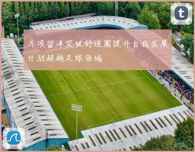 万项留洋突破舒适圈提升自我发展计划超越足球领域
