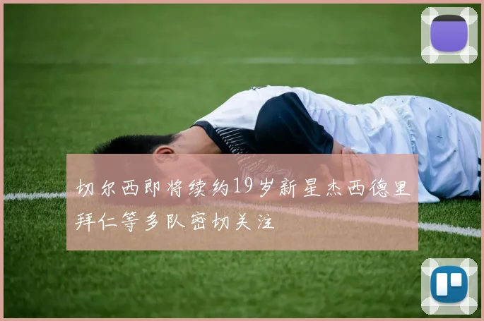 切尔西即将续约19岁新星杰西德里拜仁等多队密切关注