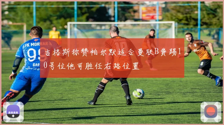 吉格斯称赞帕尔默适合曼联B费踢10号位他可胜任右路位置