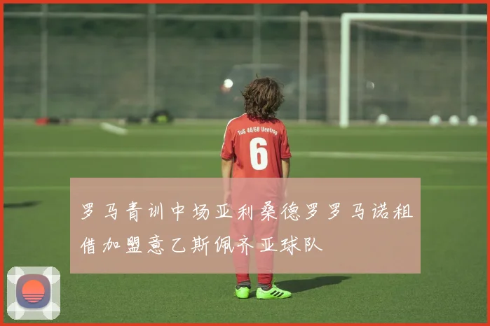 罗马青训中场亚利桑德罗罗马诺租借加盟意乙斯佩齐亚球队