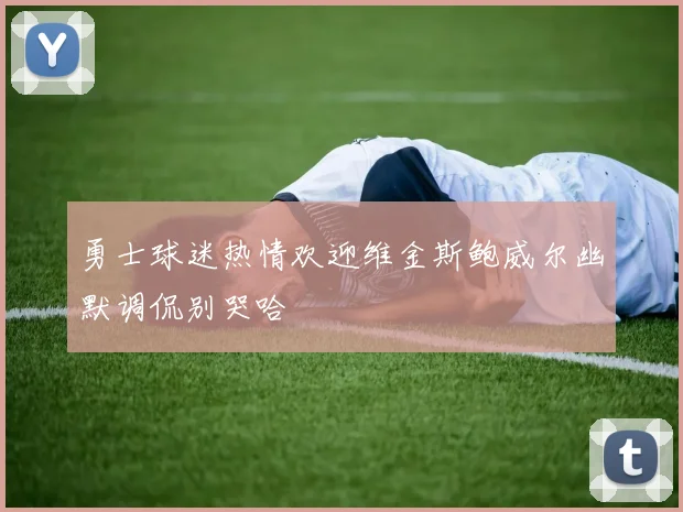 勇士球迷热情欢迎维金斯鲍威尔幽默调侃别哭哈