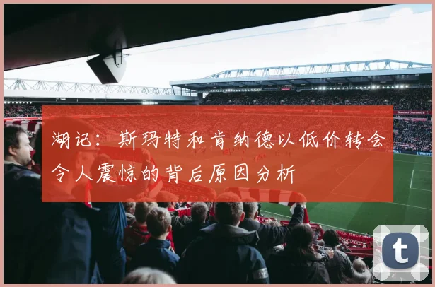 湖记：斯玛特和肯纳德以低价转会令人震惊的背后原因分析