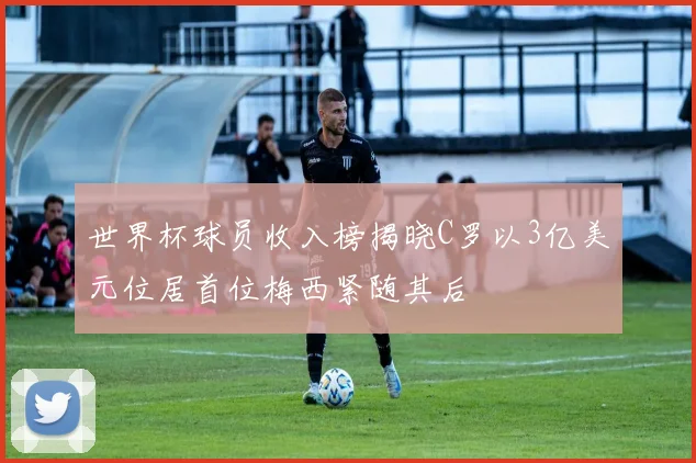 世界杯球员收入榜揭晓C罗以3亿美元位居首位梅西紧随其后