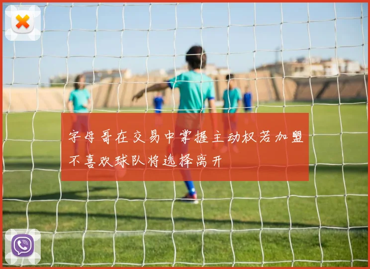 字母哥在交易中掌握主动权若加盟不喜欢球队将选择离开