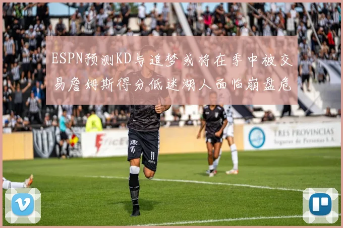 ESPN预测KD与追梦或将在季中被交易詹姆斯得分低迷湖人面临崩盘危机