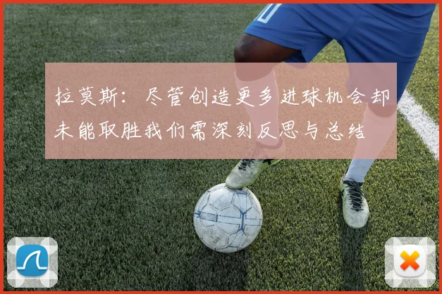 拉莫斯：尽管创造更多进球机会却未能取胜我们需深刻反思与总结
