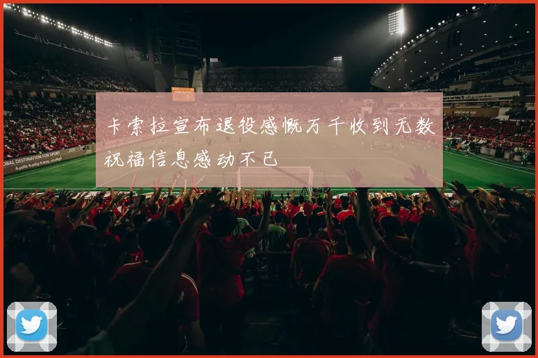 卡索拉宣布退役感慨万千收到无数祝福信息感动不已