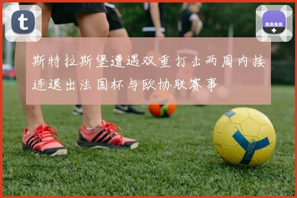 斯特拉斯堡遭遇双重打击两周内接连退出法国杯与欧协联赛事