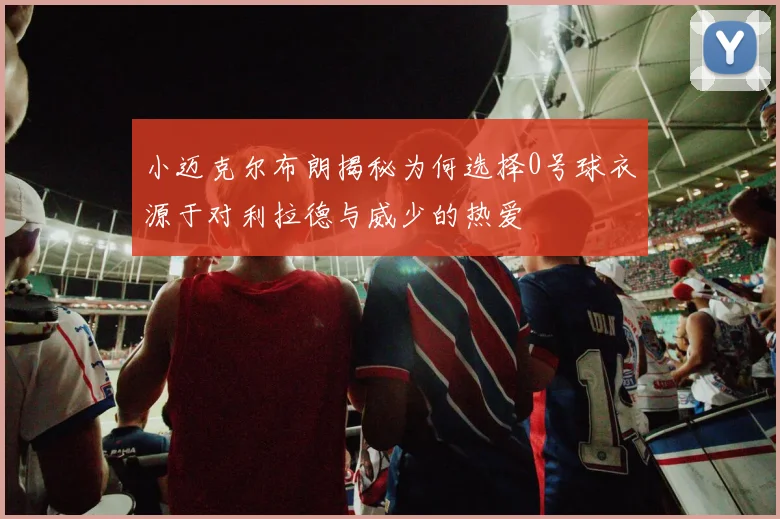 小迈克尔布朗揭秘为何选择0号球衣源于对利拉德与威少的热爱