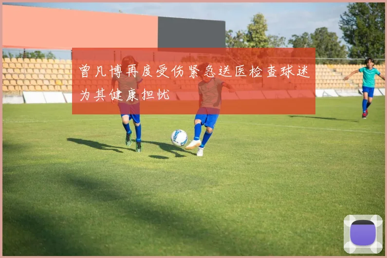 曾凡博再度受伤紧急送医检查球迷为其健康担忧