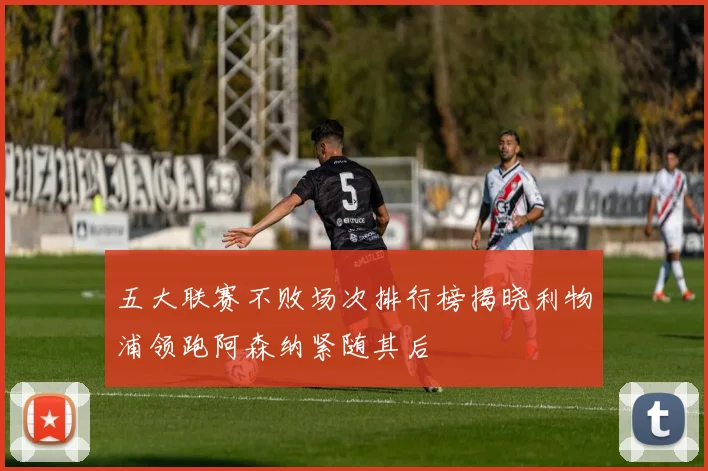 五大联赛不败场次排行榜揭晓利物浦领跑阿森纳紧随其后