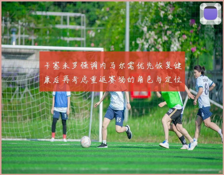 卡塞米罗强调内马尔需优先恢复健康后再考虑重返赛场的角色与定位