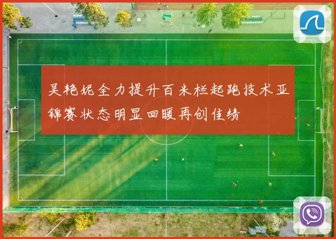 吴艳妮全力提升百米栏起跑技术亚锦赛状态明显回暖再创佳绩