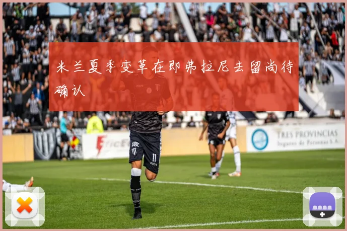 米兰夏季变革在即弗拉尼去留尚待确认