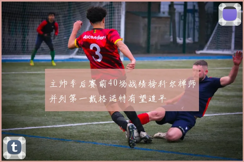 主帅季后赛前40场战绩榜科尔禅师并列第一戴格诺特有望追平