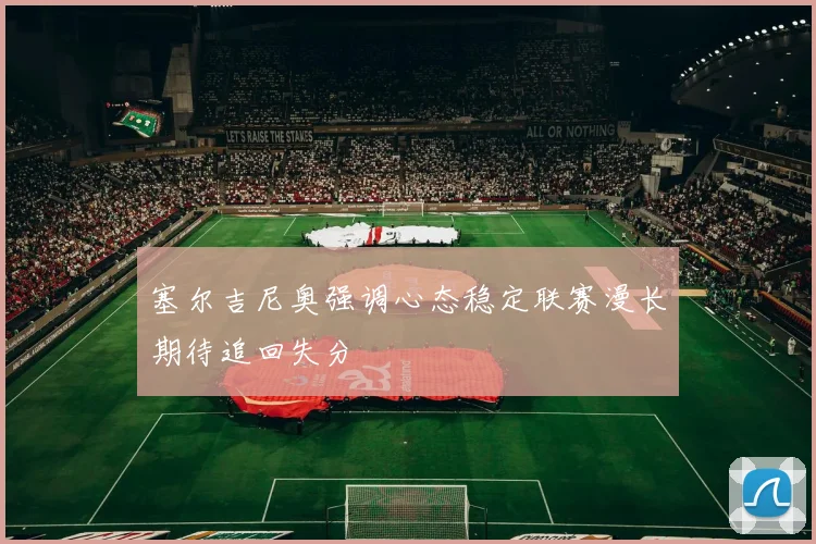 塞尔吉尼奥强调心态稳定联赛漫长期待追回失分