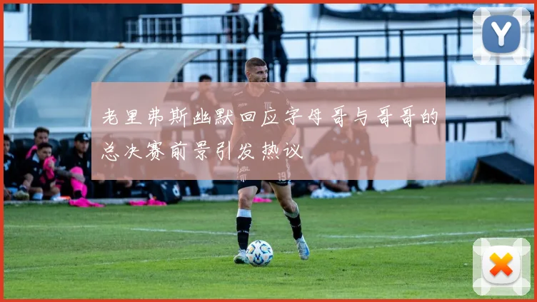 老里弗斯幽默回应字母哥与哥哥的总决赛前景引发热议