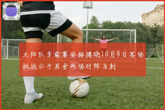 太阳队季前赛安排揭晓10月8日客场挑战公牛其余两场对阵马刺