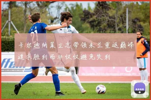卡尔迪纳莱立志带领米兰重返巅峰追求胜利而非仅仅避免失利