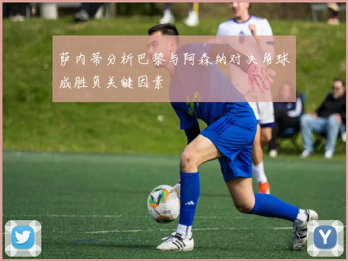 萨内蒂分析巴黎与阿森纳对决角球成胜负关键因素