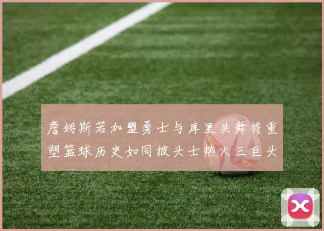 詹姆斯若加盟勇士与库里共舞将重塑篮球历史如同披头士热火三巨头再现