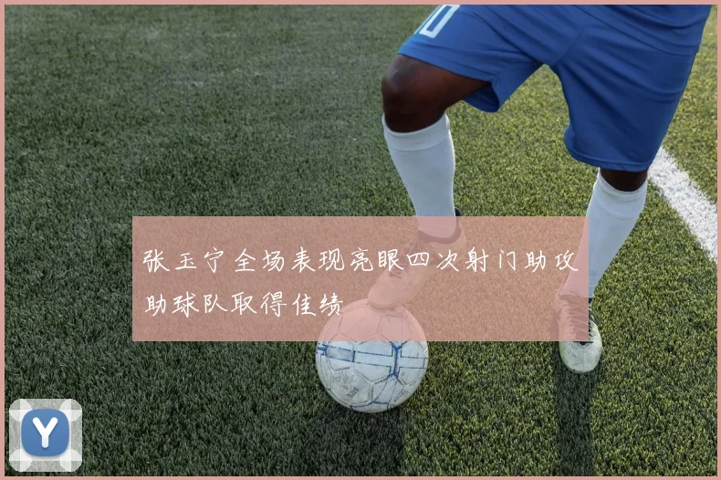 张玉宁全场表现亮眼四次射门助攻助球队取得佳绩