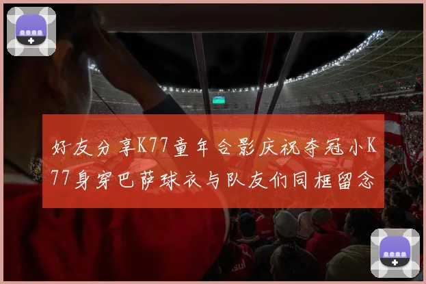 好友分享K77童年合影庆祝夺冠小K77身穿巴萨球衣与队友们同框留念
