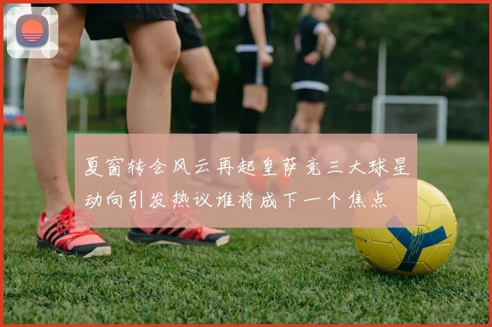 夏窗转会风云再起皇萨竞三大球星动向引发热议谁将成下一个焦点