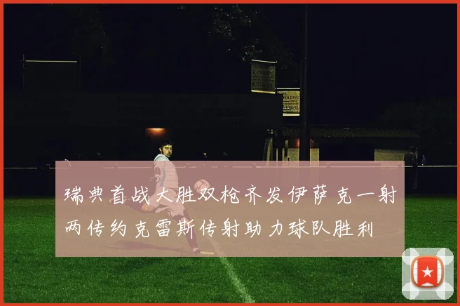 瑞典首战大胜双枪齐发伊萨克一射两传约克雷斯传射助力球队胜利