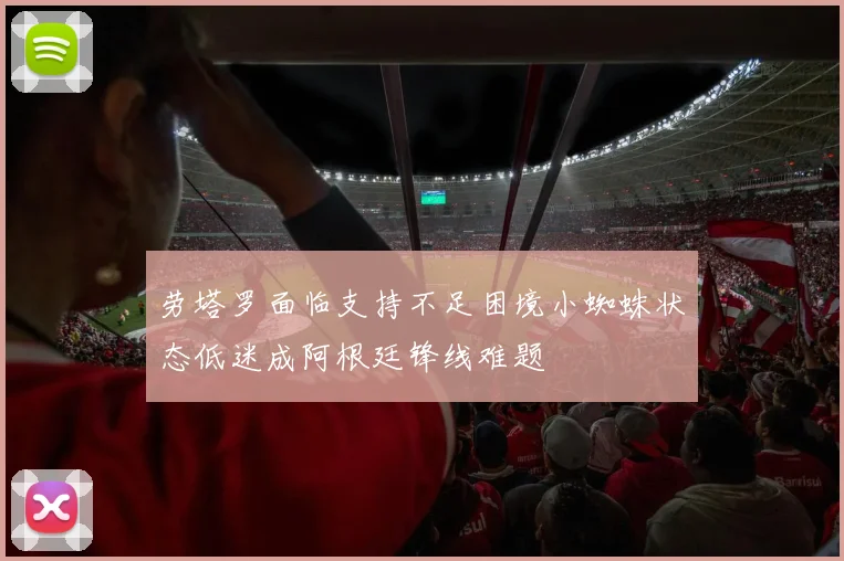 劳塔罗面临支持不足困境小蜘蛛状态低迷成阿根廷锋线难题