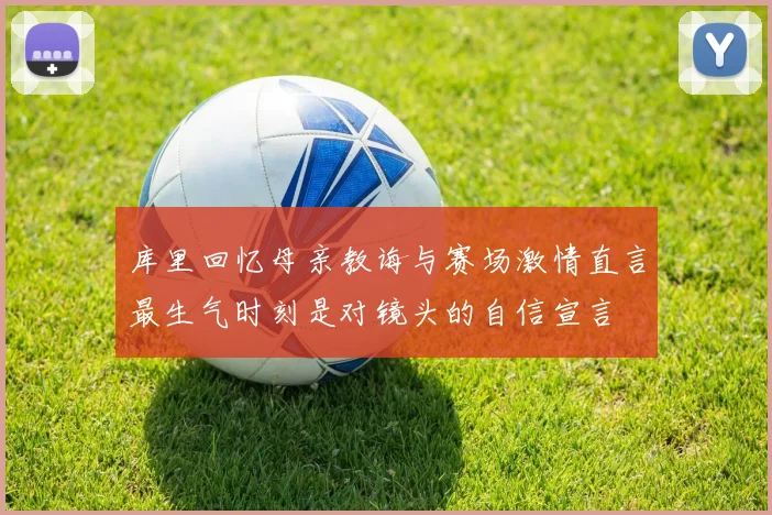 库里回忆母亲教诲与赛场激情直言最生气时刻是对镜头的自信宣言