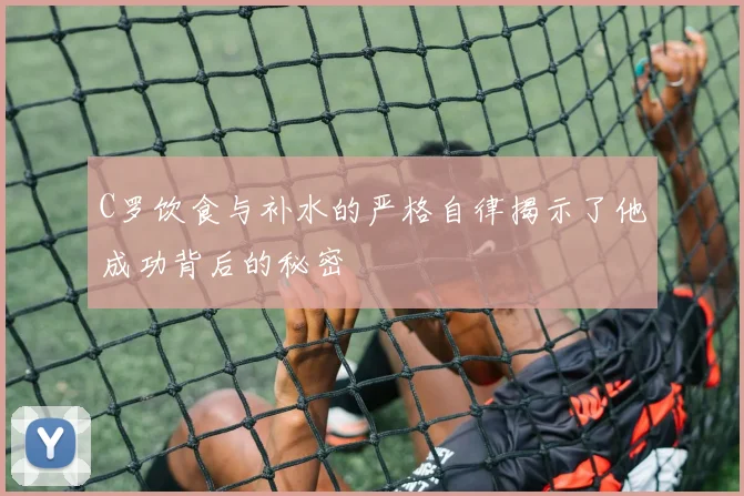 C罗饮食与补水的严格自律揭示了他成功背后的秘密