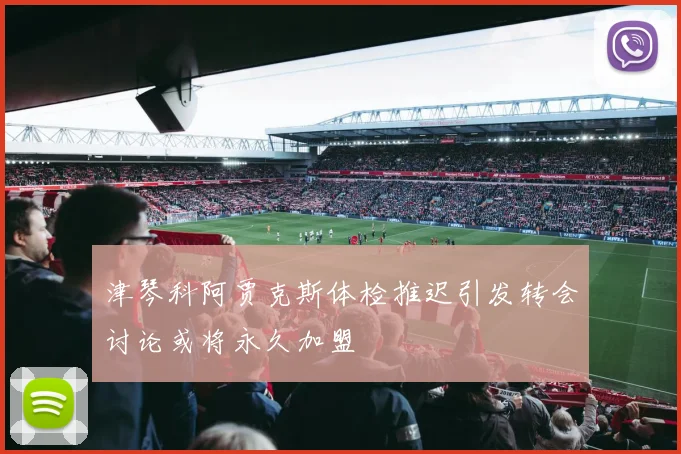 津琴科阿贾克斯体检推迟引发转会讨论或将永久加盟