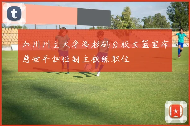 加州州立大学洛杉矶分校女篮宣布慈世平担任副主教练职位